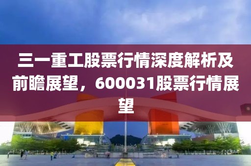 三一重工股票行情深度解析及前瞻展望，600031股票行情展望