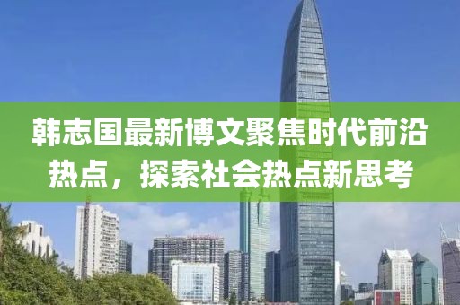 韩志国最新博文聚焦时代前沿热点，探索社会热点新思考