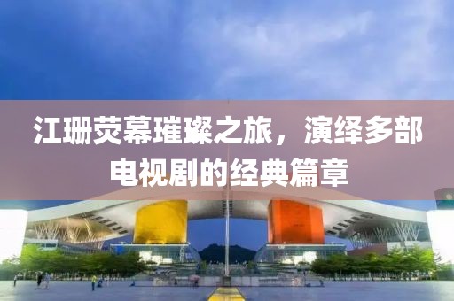 江珊荧幕璀璨之旅，演绎多部电视剧的经典篇章