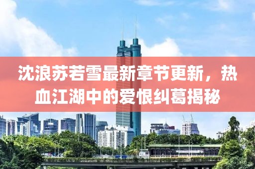 沈浪苏若雪最新章节更新，热血江湖中的爱恨纠葛揭秘