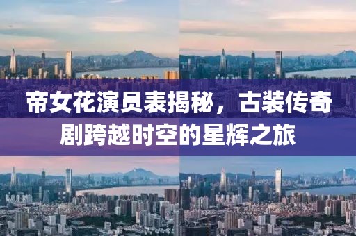 帝女花演员表揭秘，古装传奇剧跨越时空的星辉之旅