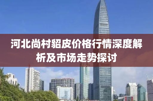 河北尚村貂皮价格行情深度解析及市场走势探讨