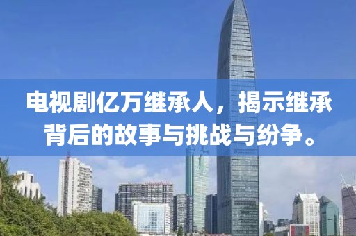 电视剧亿万继承人，揭示继承背后的故事与挑战与纷争。