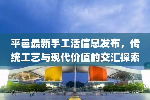 平邑最新手工活信息发布，传统工艺与现代价值的交汇探索
