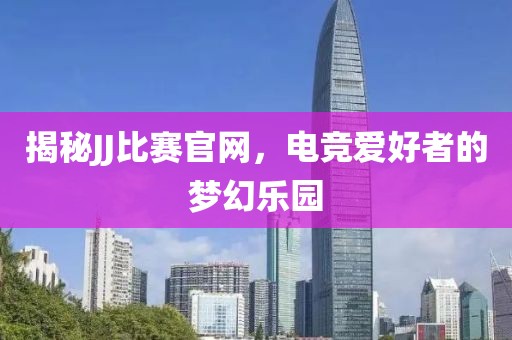 揭秘JJ比赛官网，电竞爱好者的梦幻乐园