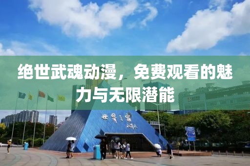 绝世武魂动漫，免费观看的魅力与无限潜能