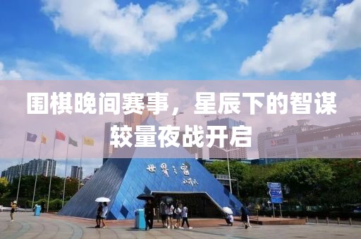 围棋晚间赛事，星辰下的智谋较量夜战开启