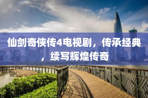 仙剑奇侠传4电视剧，传承经典，续写辉煌传奇