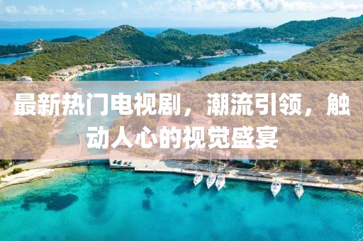 最新热门电视剧，潮流引领，触动人心的视觉盛宴