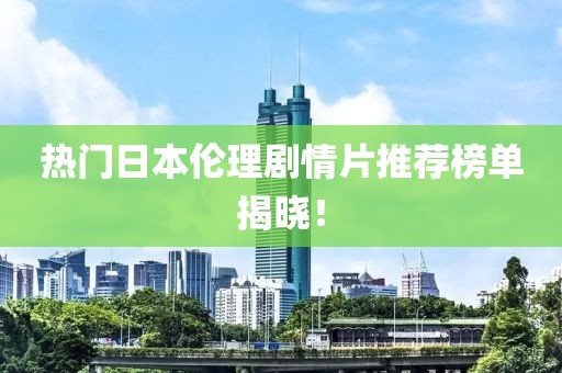 热门日本伦理剧情片推荐榜单揭晓！