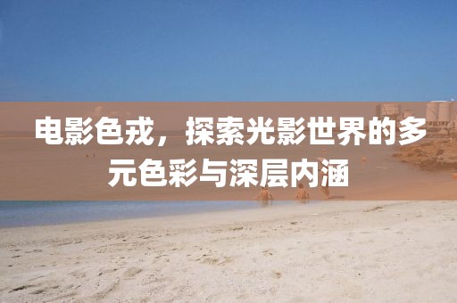 电影色戎，探索光影世界的多元色彩与深层内涵