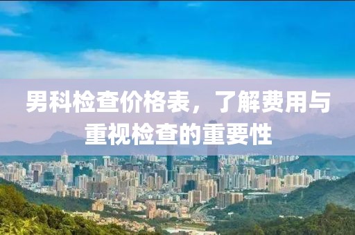 男科检查价格表，了解费用与重视检查的重要性