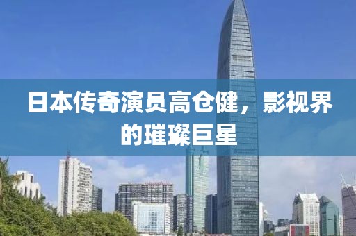 日本传奇演员高仓健，影视界的璀璨巨星