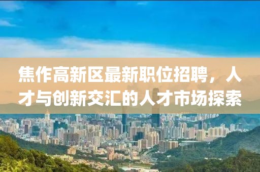 焦作高新区最新职位招聘，人才与创新交汇的人才市场探索