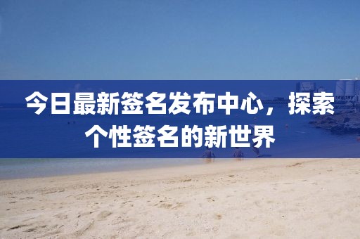今日最新签名发布中心，探索个性签名的新世界