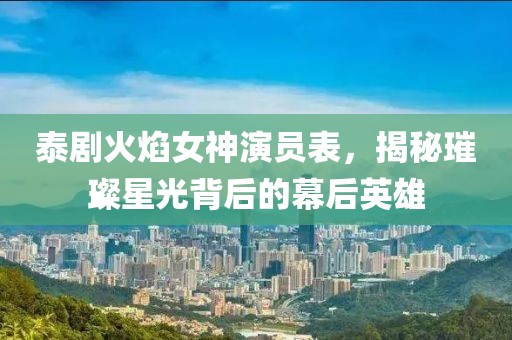 泰剧火焰女神演员表，揭秘璀璨星光背后的幕后英雄