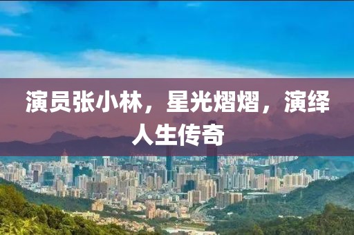 演员张小林，星光熠熠，演绎人生传奇