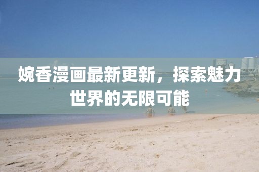 婉香漫画最新更新，探索魅力世界的无限可能