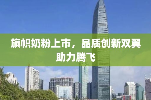 旗帜奶粉上市，品质创新双翼助力腾飞