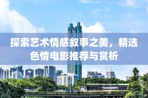 探索艺术情感叙事之美，精选色情电影推荐与赏析