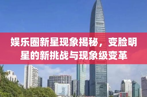 娱乐圈新星现象揭秘，变脸明星的新挑战与现象级变革