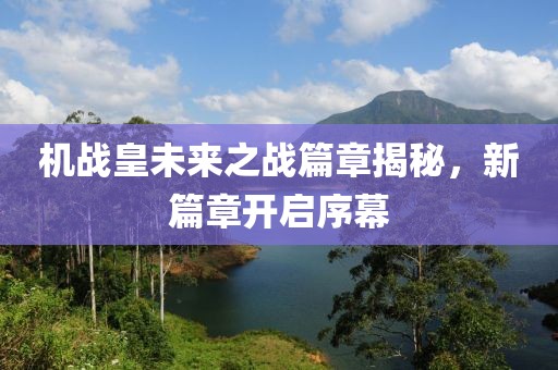 机战皇未来之战篇章揭秘，新篇章开启序幕