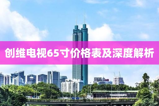 创维电视65寸价格表及深度解析