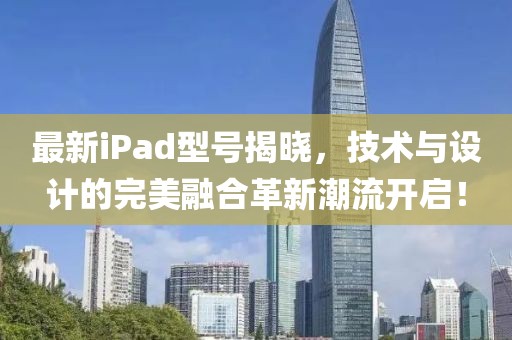 最新iPad型号揭晓，技术与设计的完美融合革新潮流开启！
