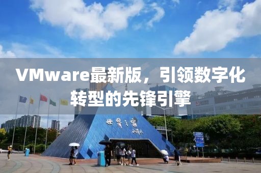 VMware最新版，引领数字化转型的先锋引擎