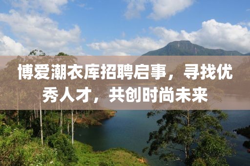 博爱潮衣库招聘启事，寻找优秀人才，共创时尚未来