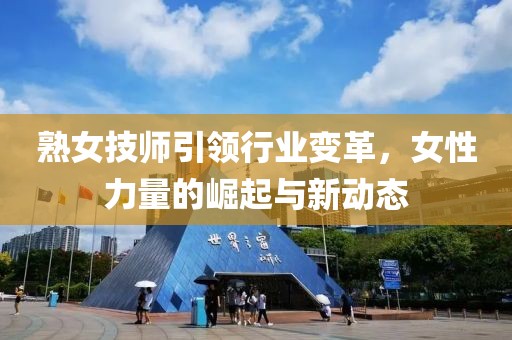 熟女技师引领行业变革，女性力量的崛起与新动态