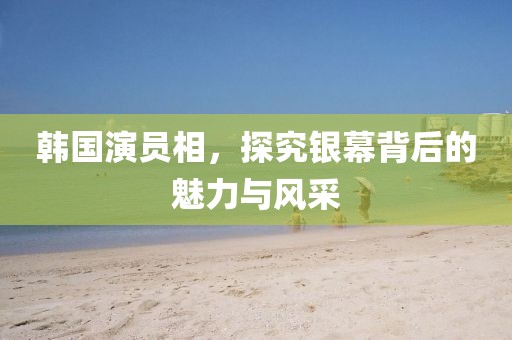 韩国演员相，探究银幕背后的魅力与风采