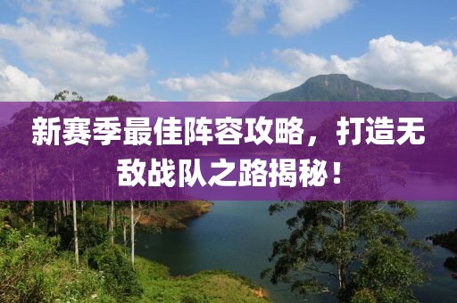 新赛季最佳阵容攻略，打造无敌战队之路揭秘！
