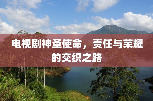 电视剧神圣使命，责任与荣耀的交织之路