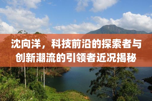 沈向洋，科技前沿的探索者与创新潮流的引领者近况揭秘