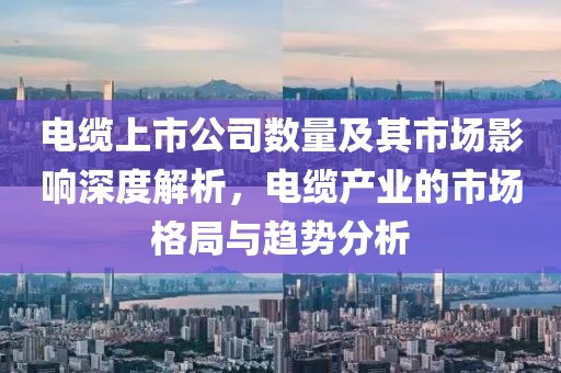 电缆上市公司数量及其市场影响深度解析，电缆产业的市场格局与趋势分析