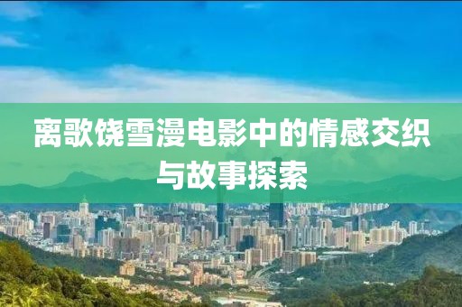 离歌饶雪漫电影中的情感交织与故事探索