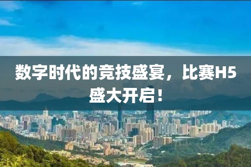 数字时代的竞技盛宴，比赛H5盛大开启！