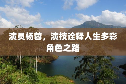 演员杨蓉，演技诠释人生多彩角色之路