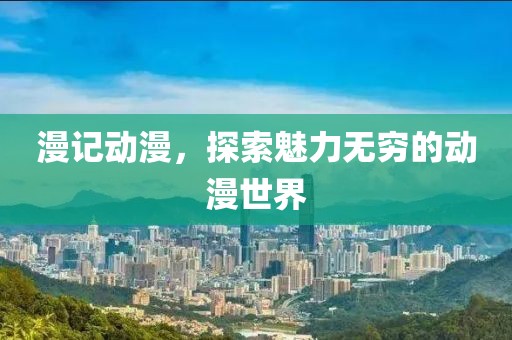 漫记动漫，探索魅力无穷的动漫世界