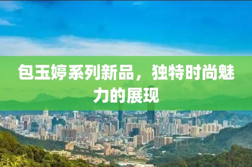 包玉婷系列新品，独特时尚魅力的展现