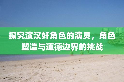 探究演汉奸角色的演员，角色塑造与道德边界的挑战