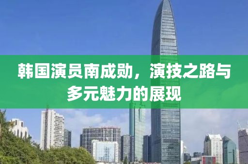 韩国演员南成勋，演技之路与多元魅力的展现