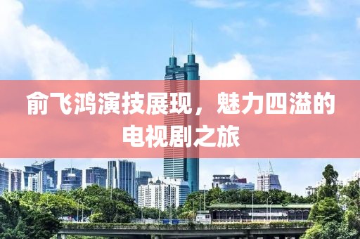 俞飞鸿演技展现，魅力四溢的电视剧之旅