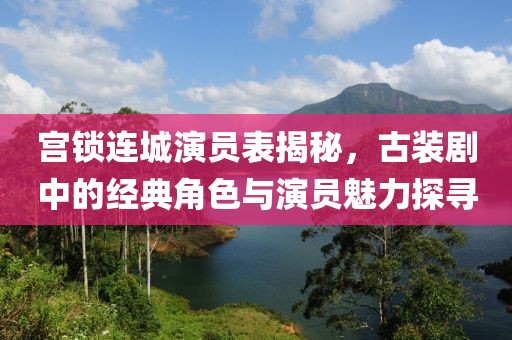 宫锁连城演员表揭秘，古装剧中的经典角色与演员魅力探寻