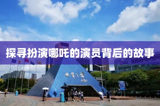 探寻扮演哪吒的演员背后的故事