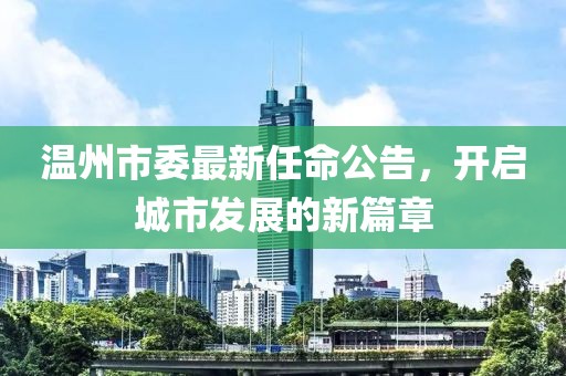 温州市委最新任命公告，开启城市发展的新篇章