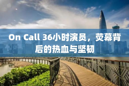 On Call 36小时演员，荧幕背后的热血与坚韧