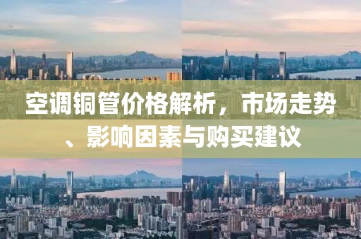 空调铜管价格解析，市场走势、影响因素与购买建议