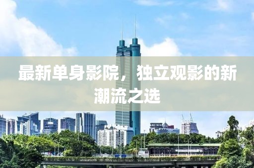 最新单身影院，独立观影的新潮流之选